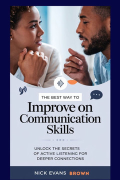 The Best Way to Improve on Communication Skills: Unlock the Secrets of Active Listening for Deeper Connections, Enhance Ur Relationships, Master Effec