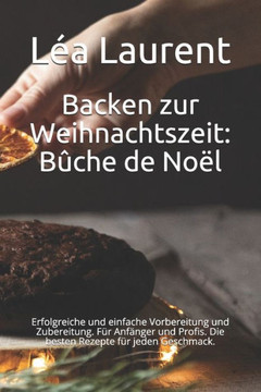 Backen zur Weihnachtszeit: Bûche de Noël: Erfolgreiche und einfache Vorbereitung und Zubereitung. Für Anfänger und Profis. Die besten Rezepte für