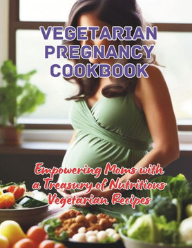 Vegetarian Pregnancy Cookbook: Empowering Moms with a Treasury of Nutritious Vegetarian Recipes