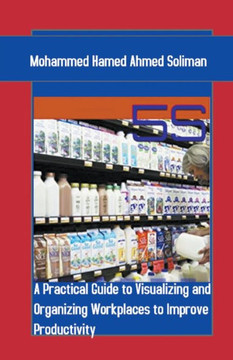 5s: A Practical Guide to Visualizing and Organizing Workplaces to Improve Productivity 5s: A Practical Guide to Visualizing and Organizing Workplaces to Improve Productivity
