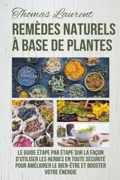 Remèdes Naturels à Base de Plantes: Le Guide Étape par Étape sur la Façon d'Utiliser les Herbes en Toute Sécurité Pour Améliorer le Bien-Être et Boost