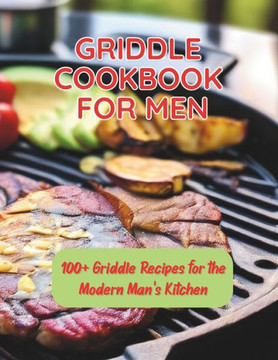 Griddle Cookbook For Men: 100+ Griddle Recipes for the Modern Man's Kitchen