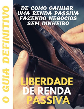 Liberdade de renda passiva: o guia definitivo de como ganhar uma renda passiva fazendo negócios sem dinheiro