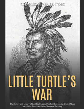 Little Turtle's War: The History and Legacy of the 18th Century Conflict Between the United States and Native Americans in the Northwest Te