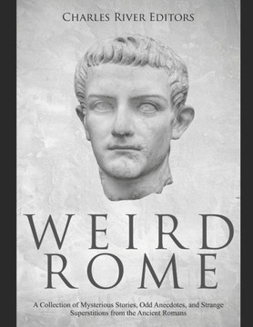 Weird Rome: A Collection of Mysterious Stories, Odd Anecdotes, and Strange Superstitions from the Ancient Romans