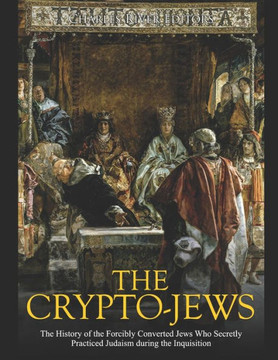 The Crypto-Jews: The History of the Forcibly Converted Jews Who Secretly Practiced Judaism during the Inquisition