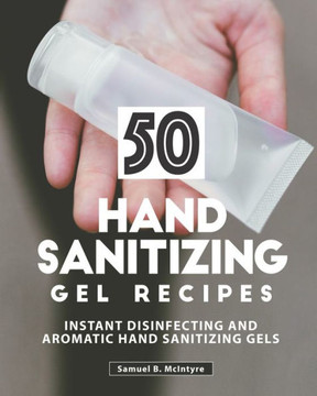 50 Hand Sanitizing Gel Recipes: Instant Disinfecting and Aromatic Hand Sanitizing Gels