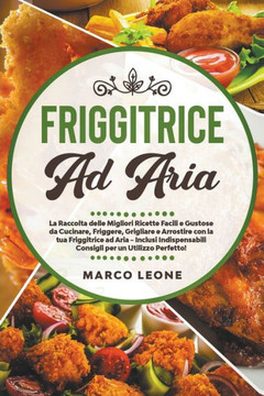 Friggitrice ad Aria: La Raccolta delle Migliori Ricette Facili e Gustose da Cucinare, Friggere e Arrostire con la tua Friggitrice ad Aria -