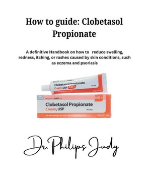 How To Guide: Clobetasol Propionate: A definitive Handbook on how to reduce swelling, redness, itching, or rashes caused by skin con