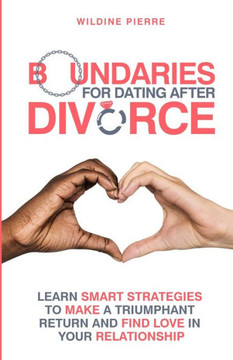 Boundaries For Dating After Divorce: Learn Smart Strategies To Make A Triumphant Return And Find Love In Your Relationship