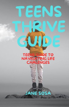 Teens Thrive Guide: Teens Guide to Navigating Life's Challenges