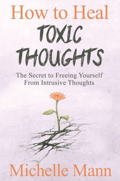 How To Heal Toxic Thoughts & Stop Negative Thinking: The Secret To Freeing Yourself From Intrusive Thoughts