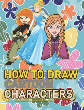 How To Draw Cartoon Characters: A recommended book To Learn How To draw the characters Step By Step: Three Characters: Kim Possible, Anna, Cindrella