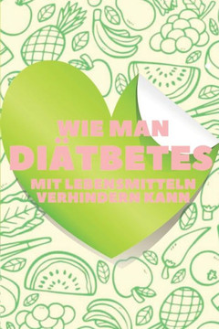 Wie Man Diätbetes Mit Lebensmitteln Verhindern Kann: Der Ernährungsratgeber für eine GESUNDHEITLICHE Vorbeugung und Umkehrung von Diabetes!
