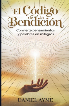 El Código de la Bendición: Convierte Pensamientos y Palabras en Milagros