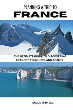 Planning a Trip to France: The Ultimate Guide to Discovering France's Treasures and Beauty