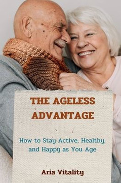 The Ageless Advantage: How to Stay Active, Healthy, and Happy as You Age