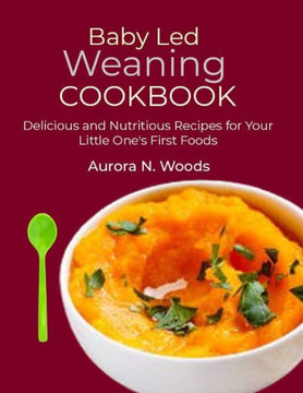 Baby Led Weaning Cookbook: Delicious and Nutritious Recipes for Your Little One's First Foods