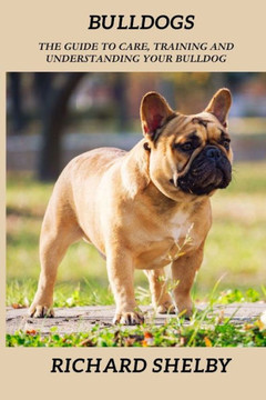 Bulldogs: The guide to care, training and understanding your bulldog