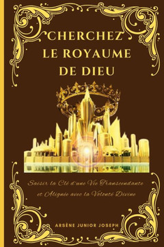 Cherchez Le Royaume de Dieu: Saisir la Clé d'une Vie Transcendante et Alignée avec la Volonté Divine