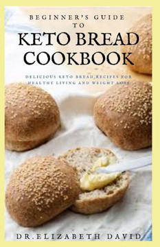 Beginner's Guide to Keto Bread Cookbook: Delicious Keto Bread Recipes For Healthy Living and Weight Loss
