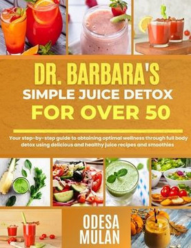 Dr. Barbara's Simple Juice Detox for Over 50: Your step-by-step guide to obtaining optimal wellness through full body detox using delicious and health