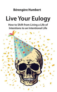 Live Your Eulogy: How to Shift from Living a Life of Intentions to an Intentional Life