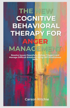 The New Cognitive Behavioral Therapy for Anger Management: Resolve Issues Peacefully, Defuse Triggers and Manage Difficult Emotions Using CBT Mindfuln