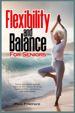 Flexibility and Balance for Seniors: Unlock easy, holistic methods to prevent falls, enhance flexibility, restore mobility, and preserve your independ