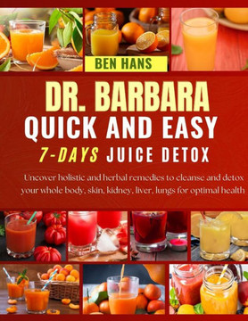 Dr. Barbara Quick and Easy 7-Days Juice Detox: Uncover holistic and herbal remedies to cleanse and detox your whole body, skin, kidney, liver, lungs f