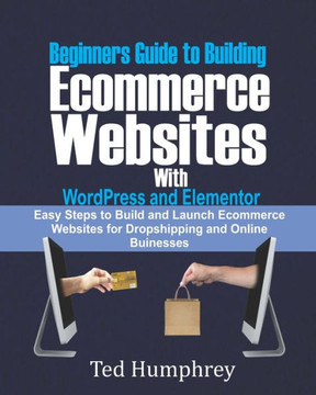 Beginners Guide to Building Ecommerce Websites With WordPress and Elementor: Easy steps to Build and launch ecommerce websites for dropshipping and on