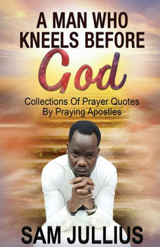 A Man Who Kneels Before God: Collections of Prayer Quotes by Praying Apostles