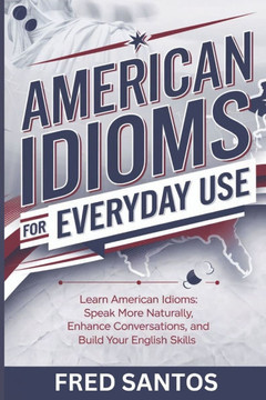 American Idioms For Everyday Use: Learn American Idioms: Speak More Naturally, Enhance Conversations, and Build Your English Skills