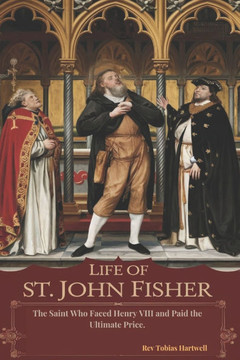 Life of St. John Fisher: The Saint Who Faced Henry VIII and Paid the Ultimate Price