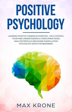Positive Psychology: Learning positive thinking in everyday life & control your mind - Understanding & overcoming fears - Analyze people &