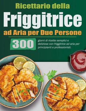 Ricettario della Friggitrice ad Aria per Due Persone: 300 giorni di ricette semplici e deliziose con friggitrice ad aria per principianti e profession