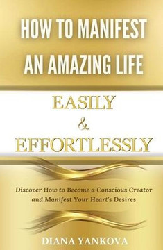 How to Manifest an Amazing Life Easily and Effortlessly: Discover How to Become a Conscious Creator and Manifest Your Heart's Desires How to Manifest an Amazing Life Easily and Effortlessly: Discover How to Become a Conscious Creator and Manifest Your Heart's Desires