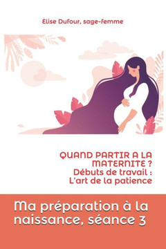 Ma préparation à la naissance, séance 3: QUAND PARTIR A LA MATERNITE ? Débuts de travail: l'art de la patience