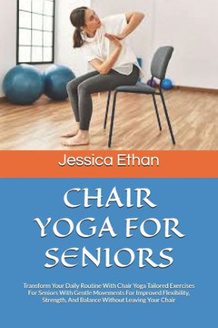 Chair Yoga for Seniors: Transform Your Daily Routine With Chair Yoga Tailored Exercises For Seniors With Gentle Movements For Improved Flexibi