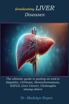 Eradicating LIVER Diseases: The ultimate guide to putting an end to Hepatitis, Cirrhosis, Hemochromatosis, NAFLD, Liver Cancer, Cholangitis among