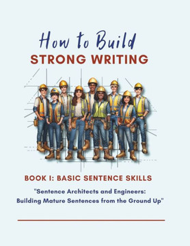 How to Build Strong Writing - Basic Sentence Construction Skills: ""Sentence Architects and Engineers: Building Mature Sentences from the Ground Up""
