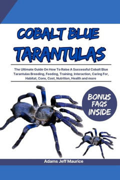Cobalt Blue Tarantulas: The Ultimate Guide On How To Raise A Successful Cobalt Blue Tarantulas Breeding, Feeding, Training, Interaction, Carin