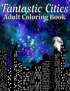Fantastic Cities Adult Coloring Book: A Coloring Book of Real and Amazing Cities of the World in America, Europe, Asia and more