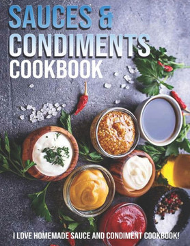 Sauces & Condiments Cookbook: I Love Homemade Sauce And Condiment Cookbook Sauces & Condiments Cookbook: I Love Homemade Sauce And Condiment Cookbook