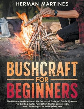 Bushcraft for Beginners: The Ultimate Guide to Unlock the Secrets of Bushcraft Survival Master Fire Building, Water Purification, Shelter Const
