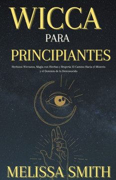 Wicca Para Principiantes: Hechizos Wiccanos, Magia con Hierbas y Brujería El Camino Hacia el Misterio y el Dominio de lo Desconocido