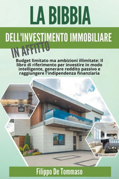 La Bibbia dell'Investimento Immobiliare in Affitto: Il Libro di Riferimento per Investire in Modo Intelligente, Generare Reddito Passivo e Raggiungere