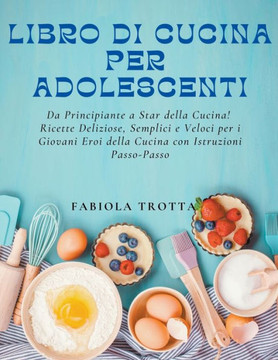 Libro di Cucina per Adolescenti: Da Principiante a Star della Cucina! Ricette Deliziose, Semplici e Veloci per i Giovani Eroi della Cucina con Istruzi