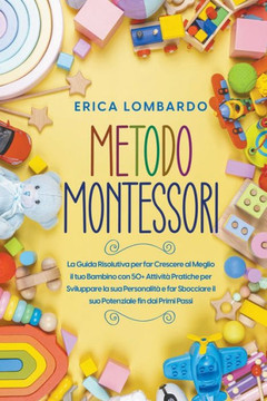Metodo Montessori: La Guida Risolutiva per far Crescere al Meglio il tuo Bambino con 50+ Attività Pratiche per Sviluppare la sua Personal