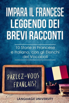 Impara il Francese Leggendo dei Brevi Racconti: 10 Storie in Francese e Italiano, con gli Elenchi dei Vocaboli Impara il Francese Leggendo dei Brevi Racconti: 10 Storie in Francese e Italiano, con gli Elenchi dei Vocaboli